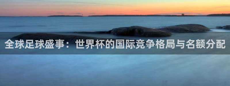 世预赛直播：全球足球盛事：世界杯的国际竞争格局与名额分配